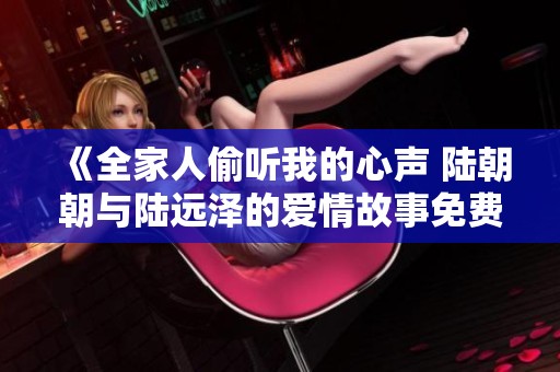 《全家人偷听我的心声 陆朝朝与陆远泽的爱情故事免费阅读》