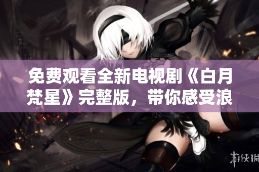 免费观看全新电视剧《白月梵星》完整版，带你感受浪漫奇幻之旅