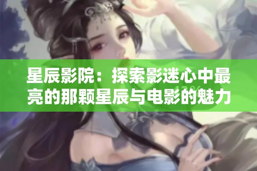 星辰影院：探索影迷心中最亮的那颗星辰与电影的魅力