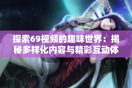 探索69视频的趣味世界：揭秘多样化内容与精彩互动体验