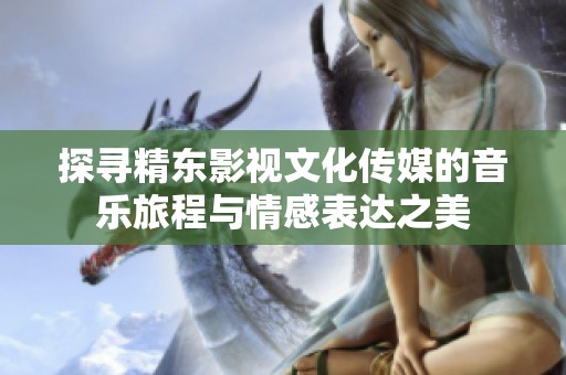 探寻精东影视文化传媒的音乐旅程与情感表达之美