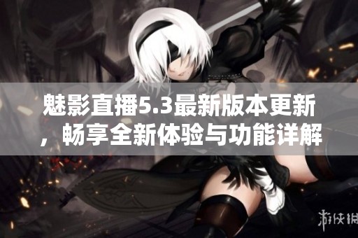 魅影直播5.3最新版本更新，畅享全新体验与功能详解