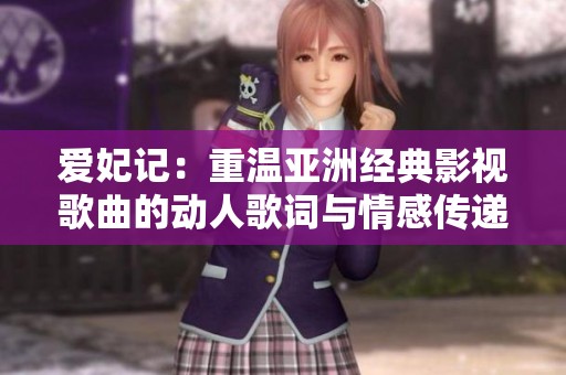 爱妃记：重温亚洲经典影视歌曲的动人歌词与情感传递