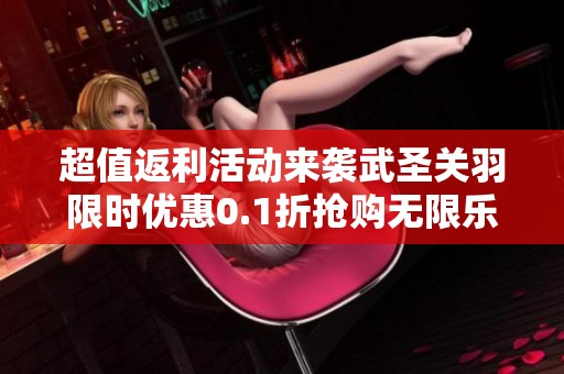 超值返利活动来袭武圣关羽限时优惠0.1折抢购无限乐趣