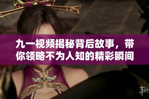 九一视频揭秘背后故事，带你领略不为人知的精彩瞬间