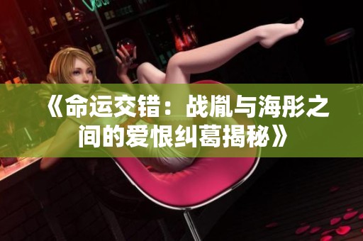 《命运交错：战胤与海彤之间的爱恨纠葛揭秘》
