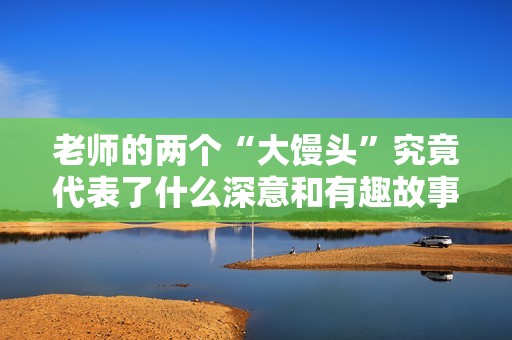 老师的两个“大馒头”究竟代表了什么深意和有趣故事呢
