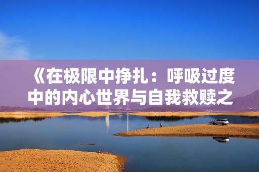 《在极限中挣扎：呼吸过度中的内心世界与自我救赎之旅》