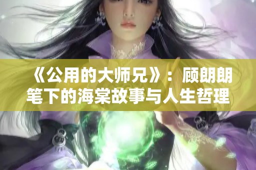 《公用的大师兄》：顾朗朗笔下的海棠故事与人生哲理探析