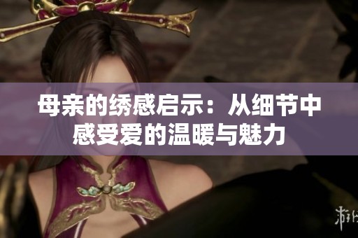 母亲的绣感启示：从细节中感受爱的温暖与魅力