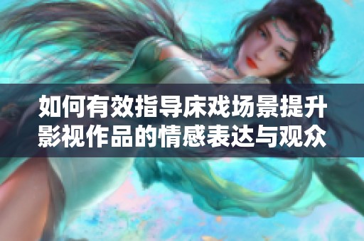 如何有效指导床戏场景提升影视作品的情感表达与观众体验
