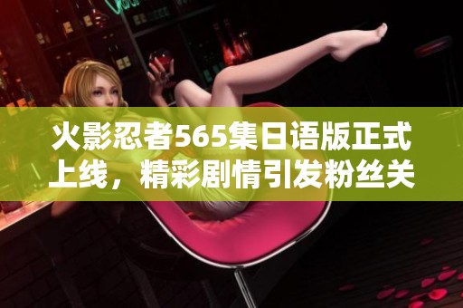 火影忍者565集日语版正式上线，精彩剧情引发粉丝关注