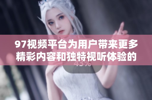 97视频平台为用户带来更多精彩内容和独特视听体验的全新尝试