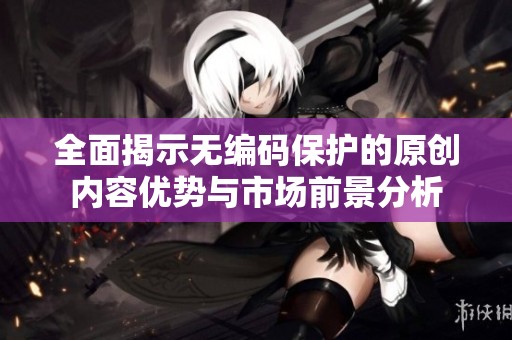 全面揭示无编码保护的原创内容优势与市场前景分析