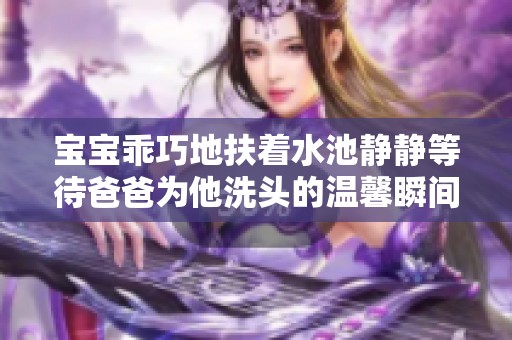 宝宝乖巧地扶着水池静静等待爸爸为他洗头的温馨瞬间