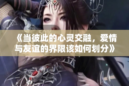 《当彼此的心灵交融，爱情与友谊的界限该如何划分》
