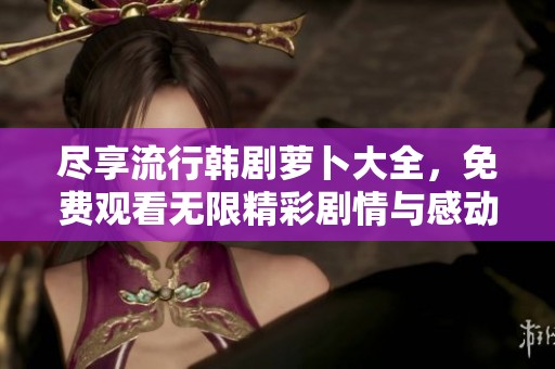 尽享流行韩剧萝卜大全，免费观看无限精彩剧情与感动瞬间