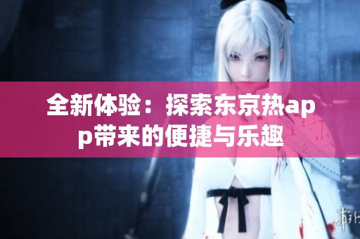 全新体验：探索东京热app带来的便捷与乐趣