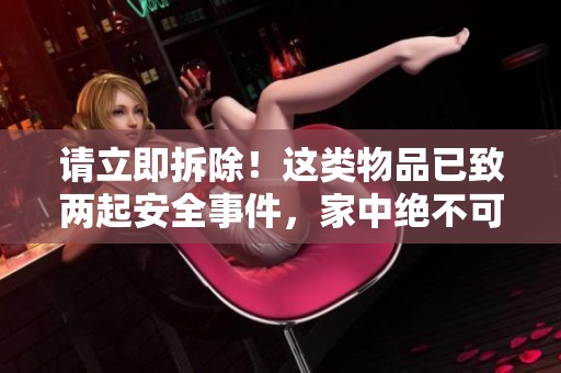 请立即拆除！这类物品已致两起安全事件，家中绝不可有