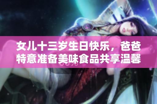 女儿十三岁生日快乐，爸爸特意准备美味食品共享温馨时刻