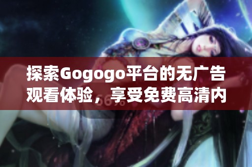 探索Gogogo平台的无广告观看体验，享受免费高清内容的极致乐趣