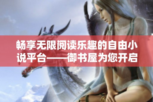 畅享无限阅读乐趣的自由小说平台——御书屋为您开启全新书海之旅