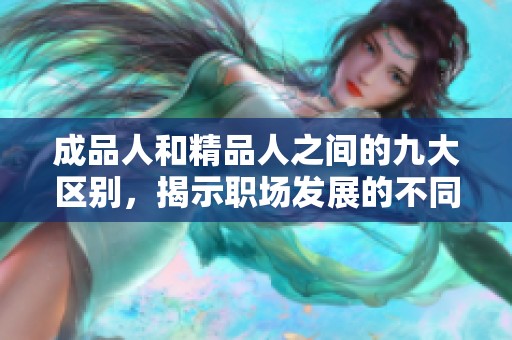 成品人和精品人之间的九大区别，揭示职场发展的不同路径和价值观念