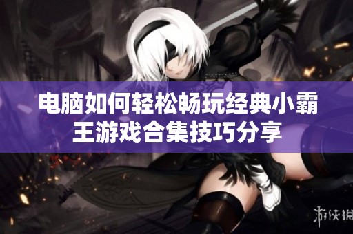 电脑如何轻松畅玩经典小霸王游戏合集技巧分享