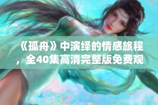《孤舟》中演绎的情感旅程，全40集高清完整版免费观看链接分享