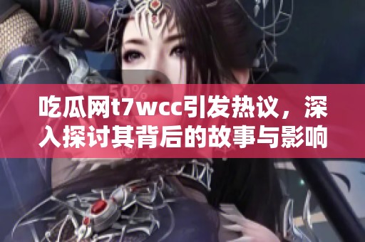 吃瓜网t7wcc引发热议，深入探讨其背后的故事与影响力