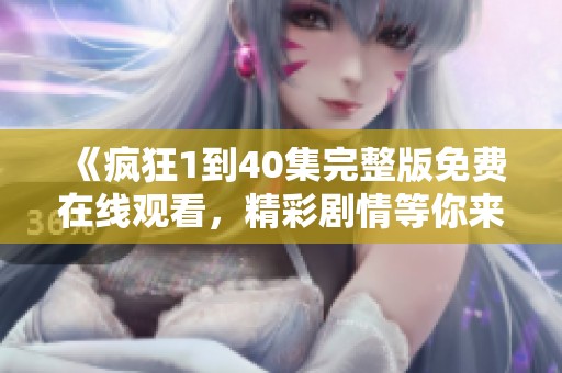 《疯狂1到40集完整版免费在线观看，精彩剧情等你来追》