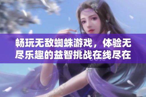 畅玩无敌蜘蛛游戏，体验无尽乐趣的益智挑战在线尽在7k7k小游戏平台