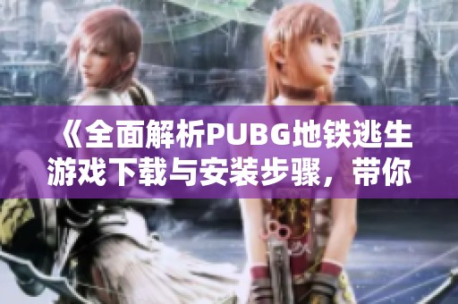 《全面解析PUBG地铁逃生游戏下载与安装步骤，带你轻松上手》
