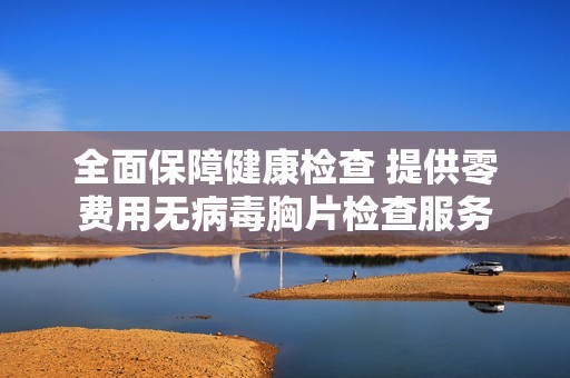 全面保障健康检查 提供零费用无病毒胸片检查服务