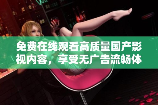 免费在线观看高质量国产影视内容，享受无广告流畅体验！