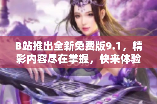 B站推出全新免费版9.1，精彩内容尽在掌握，快来体验吧！