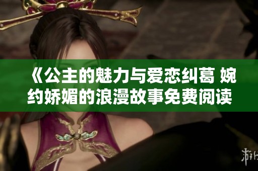 《公主的魅力与爱恋纠葛 婉约娇媚的浪漫故事免费阅读》