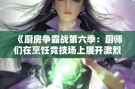 《厨房争霸战第六季：厨师们在烹饪竞技场上展开激烈对决》