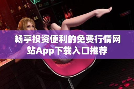 畅享投资便利的免费行情网站App下载入口推荐
