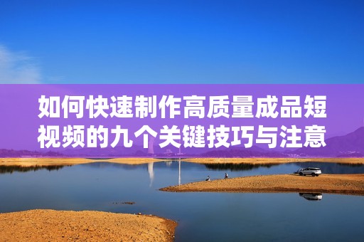 如何快速制作高质量成品短视频的九个关键技巧与注意事项