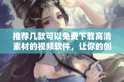 推荐几款可以免费下载高清素材的视频软件，让你的创作更精彩
