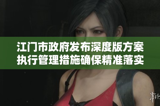 江门市政府发布深度版方案执行管理措施确保精准落实政策