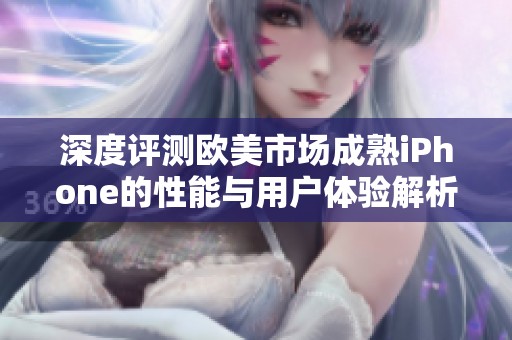 深度评测欧美市场成熟iPhone的性能与用户体验解析