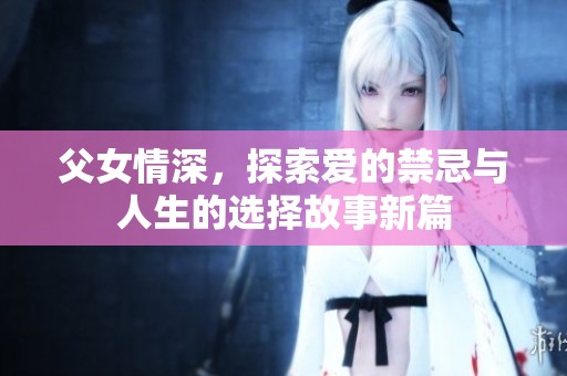 父女情深，探索爱的禁忌与人生的选择故事新篇