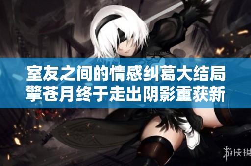 室友之间的情感纠葛大结局擎苍月终于走出阴影重获新生