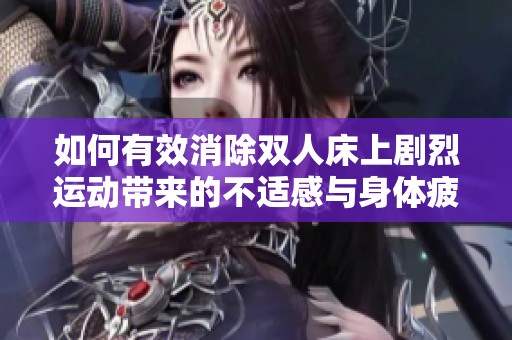 如何有效消除双人床上剧烈运动带来的不适感与身体疲劳