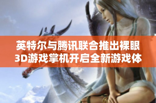 英特尔与腾讯联合推出裸眼3D游戏掌机开启全新游戏体验时代