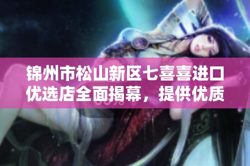 锦州市松山新区七喜喜进口优选店全面揭幕，提供优质商品与服务