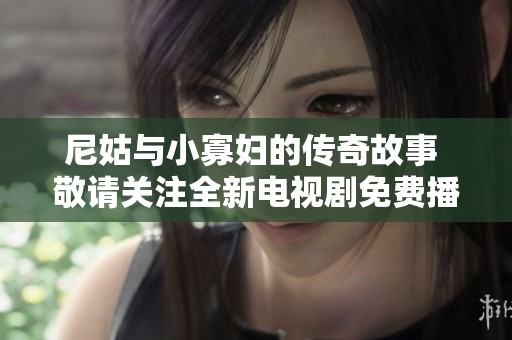 尼姑与小寡妇的传奇故事 敬请关注全新电视剧免费播放平台