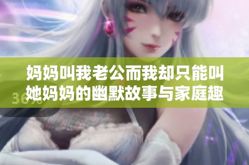 妈妈叫我老公而我却只能叫她妈妈的幽默故事与家庭趣事